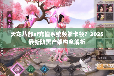 天龙八部sf充值系统频繁卡顿?2025最新防黑产架构全解析 天龙八部sf充值系统频繁卡顿?2025最新防黑产架构全解析