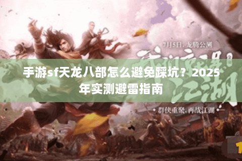 手游sf天龙八部怎么避免踩坑?2025年实测避雷指南 手游sf天龙八部怎么避免踩坑?2025年实测避雷指南