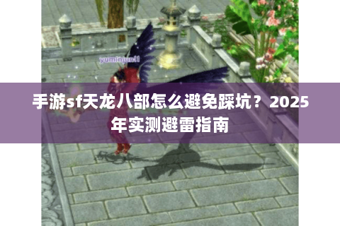 手游sf天龙八部怎么避免踩坑?2025年实测避雷指南 手游sf天龙八部怎么避免踩坑?2025年实测避雷指南