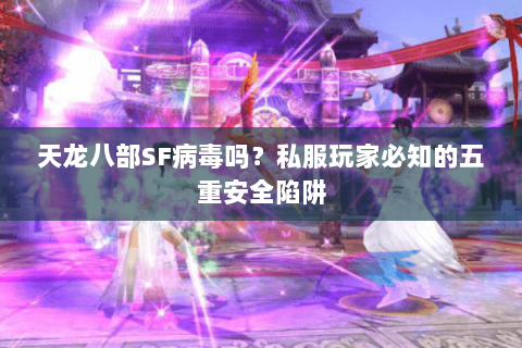 天龙八部SF病毒吗?私服玩家必知的五重安全陷阱 天龙八部SF病毒吗?私服玩家必知的五重安全陷阱
