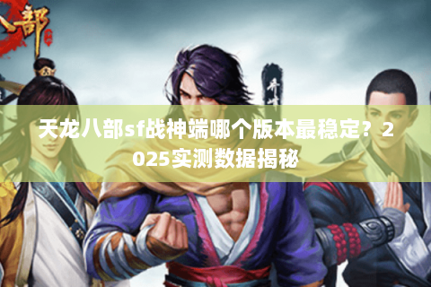 天龙八部sf战神端哪个版本最稳定？2025实测数据揭秘