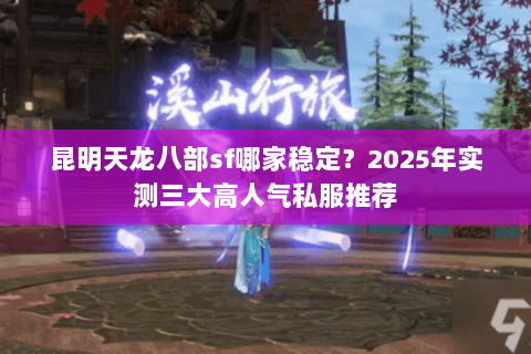 昆明天龙八部sf哪家稳定？2025年实测三大高人气私服推荐