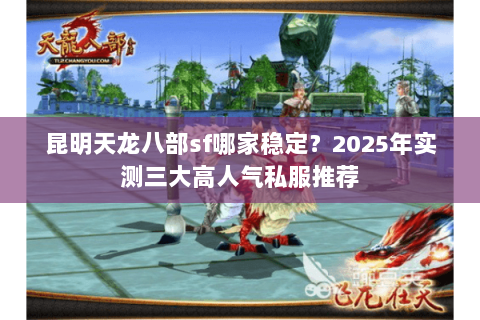 昆明天龙八部sf哪家稳定？2025年实测三大高人气私服推荐