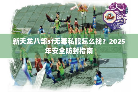 新天龙八部sf无毒私服怎么找?2025年安全防封指南 新天龙八部sf无毒私服怎么找?2025年安全防封指南