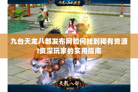 九台天龙八部发布网如何找到稀有资源?资深玩家的实用指南 九台天龙八部发布网如何找到稀有资源?资深玩家的实用指南