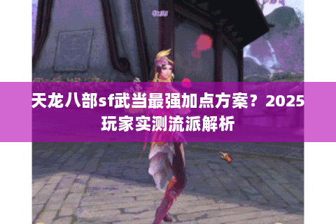天龙八部sf武当最强加点方案?2025玩家实测流派解析 天龙八部sf武当最强加点方案?2025玩家实测流派解析