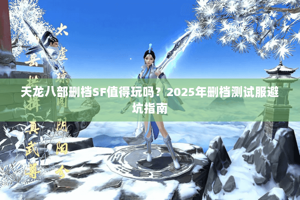 天龙八部删档SF值得玩吗?2025年删档测试服避坑指南 天龙八部删档SF值得玩吗?2025年删档测试服避坑指南