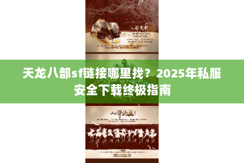 天龙八部sf链接哪里找?2025年私服安全下载终极指南 天龙八部sf链接哪里找?2025年私服安全下载终极指南