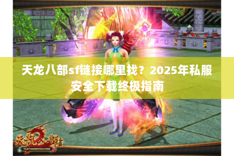 天龙八部sf链接哪里找?2025年私服安全下载终极指南 天龙八部sf链接哪里找?2025年私服安全下载终极指南
