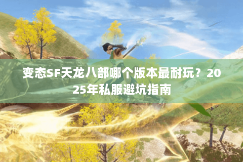 变态SF天龙八部哪个版本最耐玩?2025年私服避坑指南 变态SF天龙八部哪个版本最耐玩?2025年私服避坑指南