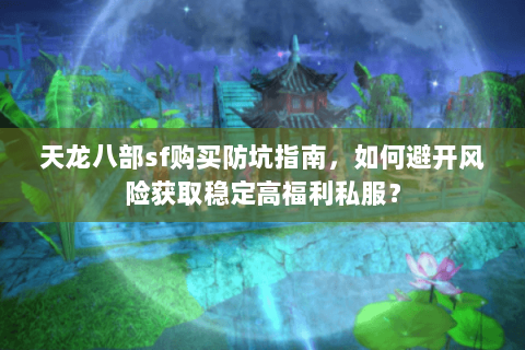 天龙八部sf购买防坑指南,如何避开风险获取稳定高福利私服? 天龙八部sf购买防坑指南,如何避开风险获取稳定高福利私服?
