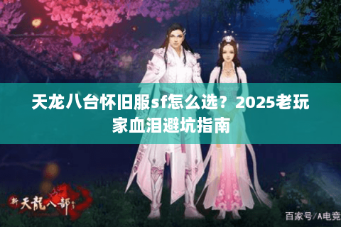 天龙八台怀旧服sf怎么选?2025老玩家血泪避坑指南 天龙八台怀旧服sf怎么选?2025老玩家血泪避坑指南