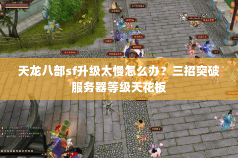 天龙八部sf升级太慢怎么办？三招突破服务器等级天花板