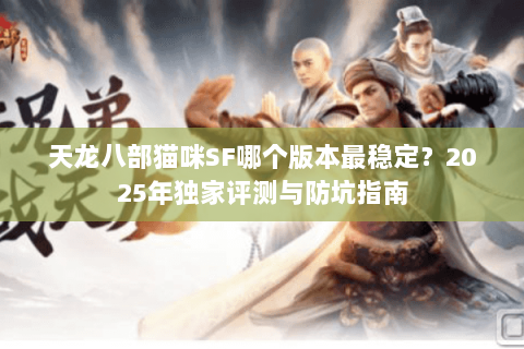 天龙八部猫咪SF哪个版本最稳定？2025年独家评测与防坑指南