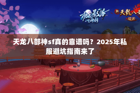 天龙八部神sf真的靠谱吗?2025年私服避坑指南来了 天龙八部神sf真的靠谱吗?2025年私服避坑指南来了