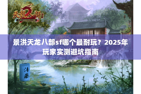 景洪天龙八部sf哪个最耐玩?2025年玩家实测避坑指南 景洪天龙八部sf哪个最耐玩?2025年玩家实测避坑指南