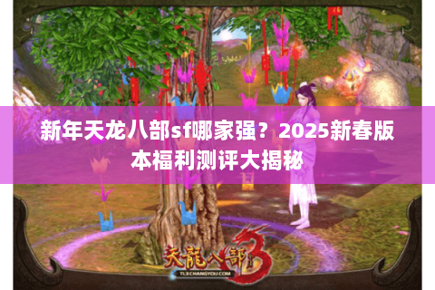 新年天龙八部sf哪家强?2025新春版本福利测评大揭秘 新年天龙八部sf哪家强?2025新春版本福利测评大揭秘