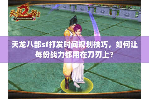 天龙八部sf打发时间规划技巧,如何让每份战力都用在刀刃上? 天龙八部sf打发时间规划技巧,如何让每份战力都用在刀刃上?