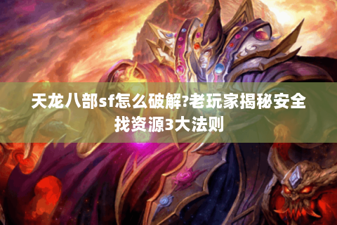 天龙八部sf怎么破解?老玩家揭秘安全找资源3大法则