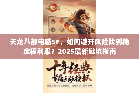 天龙八部电脑SF，如何避开风险找到稳定福利服？2025最新避坑指南