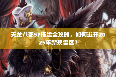 天龙八部SF搭建全攻略,如何避开2025年新规雷区? 天龙八部SF搭建全攻略,如何避开2025年新规雷区?