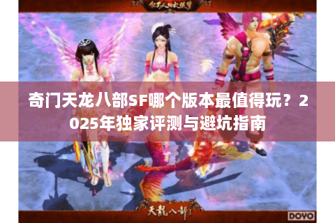 奇门天龙八部SF哪个版本最值得玩?2025年独家评测与避坑指南 奇门天龙八部SF哪个版本最值得玩?2025年独家评测与避坑指南