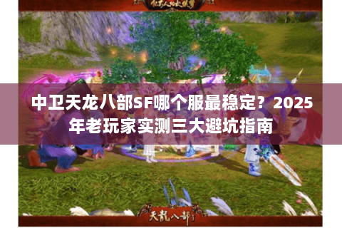 中卫天龙八部SF哪个服最稳定？2025年老玩家实测三大避坑指南