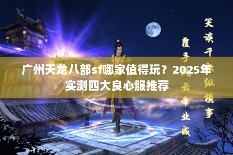 广州天龙八部sf哪家值得玩?2025年实测四大良心服推荐 广州天龙八部sf哪家值得玩?2025年实测四大良心服推荐