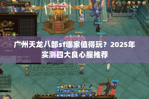 广州天龙八部sf哪家值得玩?2025年实测四大良心服推荐 广州天龙八部sf哪家值得玩?2025年实测四大良心服推荐