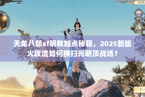 天龙八部sf明教加点秘籍，2025新版火攻流如何横扫光明顶战场？