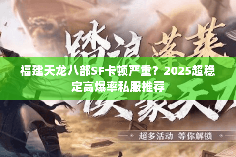 福建天龙八部SF卡顿严重?2025超稳定高爆率私服推荐 福建天龙八部SF卡顿严重?2025超稳定高爆率私服推荐