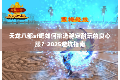 天龙八部sf吧如何挑选稳定耐玩的良心服?2025避坑指南 天龙八部sf吧如何挑选稳定耐玩的良心服?2025避坑指南