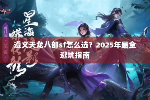 遵义天龙八部sf怎么选？2025年最全避坑指南