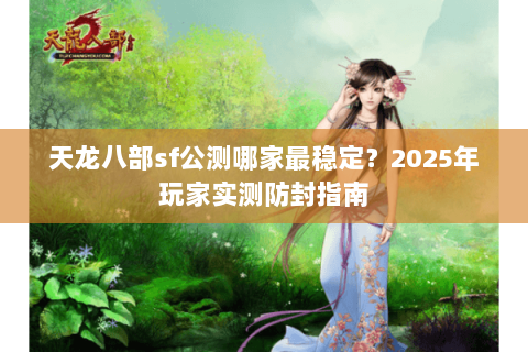 天龙八部sf公测哪家最稳定?2025年玩家实测防封指南 天龙八部sf公测哪家最稳定?2025年玩家实测防封指南