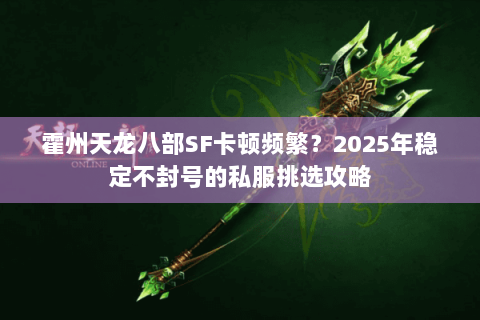 霍州天龙八部SF卡顿频繁?2025年稳定不封号的私服挑选攻略 霍州天龙八部SF卡顿频繁?2025年稳定不封号的私服挑选攻略