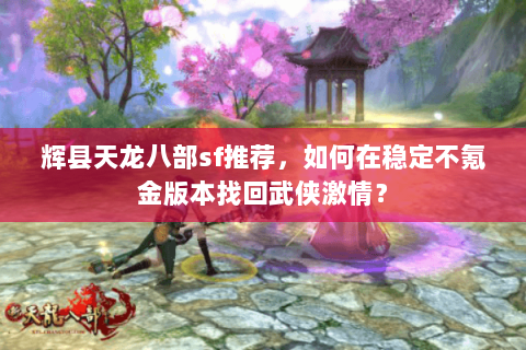 辉县天龙八部sf推荐,如何在稳定不氪金版本找回武侠激情? 辉县天龙八部sf推荐,如何在稳定不氪金版本找回武侠激情?