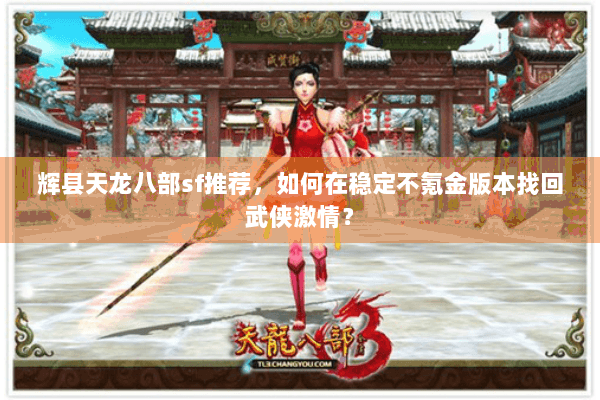 辉县天龙八部sf推荐,如何在稳定不氪金版本找回武侠激情? 辉县天龙八部sf推荐,如何在稳定不氪金版本找回武侠激情?