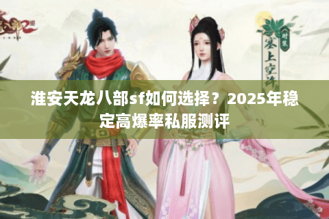 淮安天龙八部sf如何选择？2025年稳定高爆率私服测评