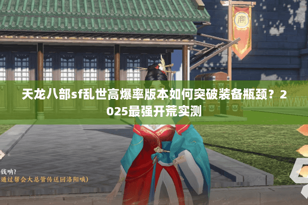 天龙八部sf乱世高爆率版本如何突破装备瓶颈?2025最强开荒实测 天龙八部sf乱世高爆率版本如何突破装备瓶颈?2025最强开荒实测