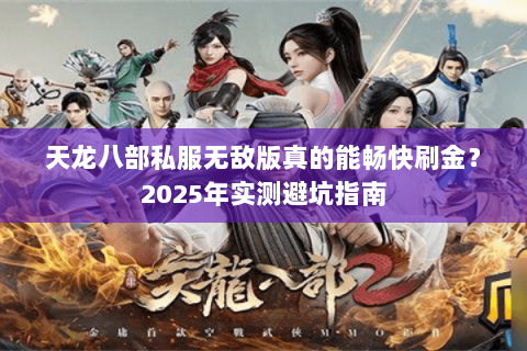 天龙八部私服无敌版真的能畅快刷金?2025年实测避坑指南 天龙八部私服无敌版真的能畅快刷金?2025年实测避坑指南