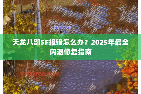 天龙八部SF报错怎么办?2025年最全闪退修复指南 天龙八部SF报错怎么办?2025年最全闪退修复指南