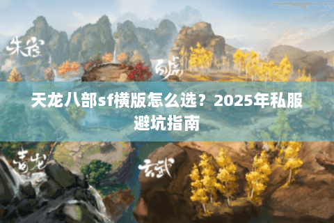 天龙八部sf横版怎么选?2025年私服避坑指南 天龙八部sf横版怎么选?2025年私服避坑指南