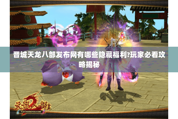 晋城天龙八部发布网有哪些隐藏福利?玩家必看攻略揭秘 晋城天龙八部发布网有哪些隐藏福利?玩家必看攻略揭秘