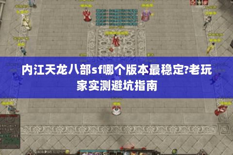 内江天龙八部sf哪个版本最稳定?老玩家实测避坑指南 内江天龙八部sf哪个版本最稳定?老玩家实测避坑指南