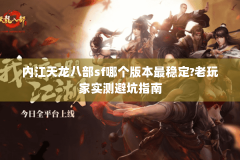 内江天龙八部sf哪个版本最稳定?老玩家实测避坑指南 内江天龙八部sf哪个版本最稳定?老玩家实测避坑指南