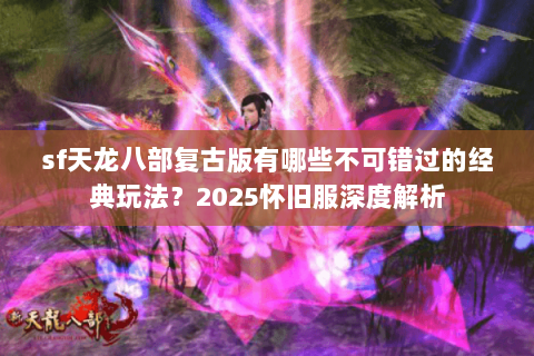 sf天龙八部复古版有哪些不可错过的经典玩法?2025怀旧服深度解析 sf天龙八部复古版有哪些不可错过的经典玩法?2025怀旧服深度解析