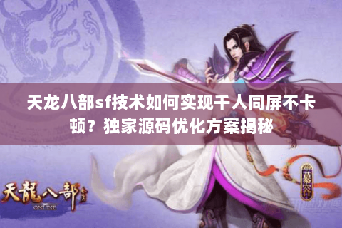 天龙八部sf技术如何实现千人同屏不卡顿?独家源码优化方案揭秘 天龙八部sf技术如何实现千人同屏不卡顿?独家源码优化方案揭秘