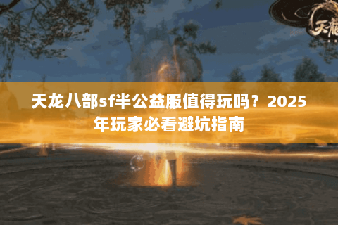 天龙八部sf半公益服值得玩吗?2025年玩家必看避坑指南 天龙八部sf半公益服值得玩吗?2025年玩家必看避坑指南