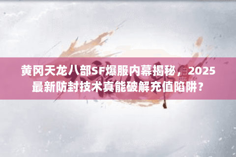 黄冈天龙八部SF爆服内幕揭秘,2025最新防封技术真能破解充值陷阱? 黄冈天龙八部SF爆服内幕揭秘,2025最新防封技术真能破解充值陷阱?