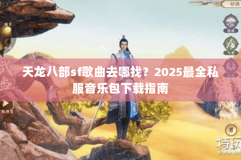 天龙八部sf歌曲去哪找?2025最全私服音乐包下载指南 天龙八部sf歌曲去哪找?2025最全私服音乐包下载指南